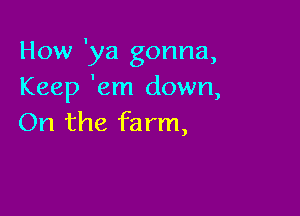 How 'ya gonna,
Keep 'em down,

On the fa rm,