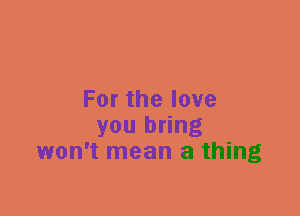 Forthelove
you bring
won't mean a thing