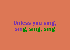 Unless you sing,
sing, sing, sing