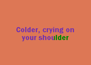 Colder, crying on
your shoulder