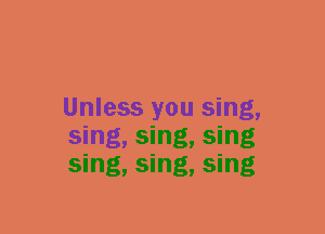 Unless you sing,
sing, sing, sing
sing, sing, sing