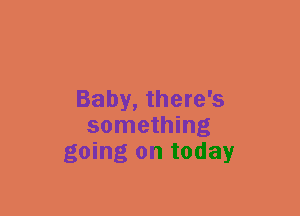 Baby, there's
something
going on today