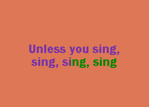 Unless you sing,
sing, sing, sing
