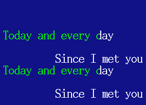 Today and every day

Since I met you
Today and every day

Since I met you