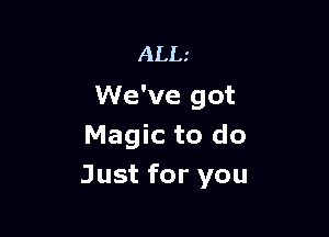 ALL'

We've got

Magic to do
Just for you