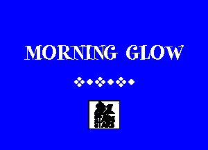 MORNING GLOW

O O O
9.9 9 go o 9.9 o

7
a ,