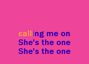 somebody
calling me on
She's the one
She's the one