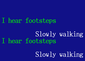 I hear footsteps

Slowly walking
I hear footsteps

Slowly walking