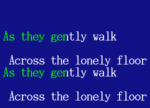 As they gently walk

Across the lonely floor
As they gently walk

Across the lonely floor