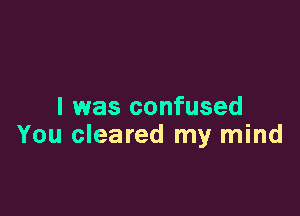 l was confused

You cleared my mind