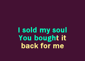I sold my soul

You bought it
back for me