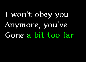 I won't obey you
Anymore, you've

Gone a bit too far