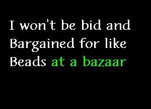 I won't be bid and
Bargained for like
Beads at a bazaar