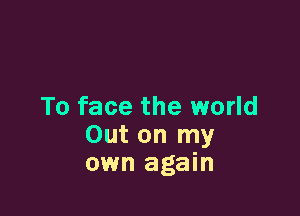 To face the world

Out on my
own again