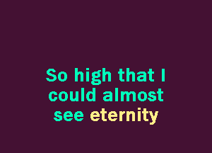 80 high that I

could almost
see eternity