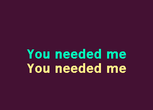 You needed me

You needed me