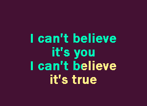 I can't believe
it's you

I can't believe
it's true