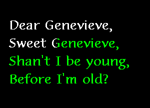 Dear Genevieve,
Sweet Genevieve,

Shan't I be young,
Before I'm old?