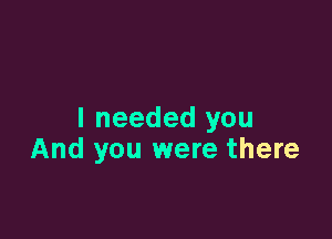 I needed you

And you were there