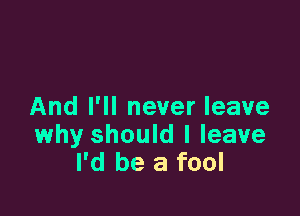 And I'll never leave
why should I leave
I'd be a fool