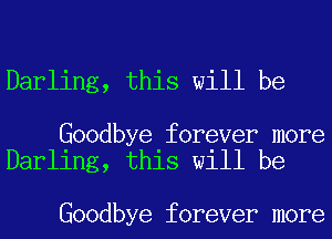 Darling, this will be

Goodbye forever more
Darling, this will be

Goodbye forever more