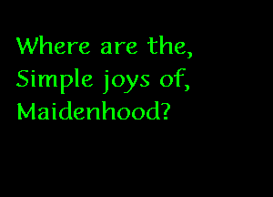 Where are the,
Simple joys of,

Maidenhood?