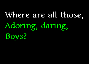 Where are all those,
Adoring, daring,

Boys?