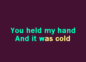 You held my hand

And it was cold