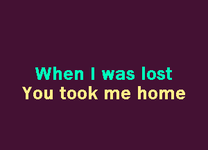When I was lost

You took me home