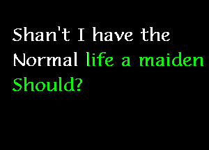 Shan't I have the
Normal life a maiden

Should?