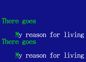 There goes

My reason for living
There goes

My reason for living