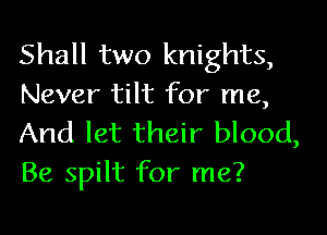 Shall two knights,
Never tilt for me,
And let their blood,
Be spilt for me?