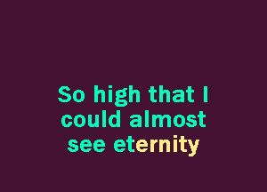 80 high that I

could almost
see eternity