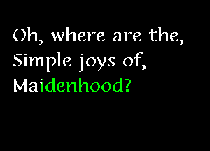 Oh, where are the,
Simple joys of,

Maidenhood?