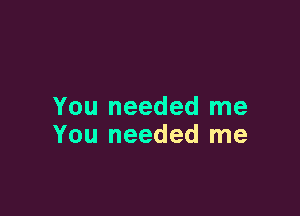 You needed me

You needed me