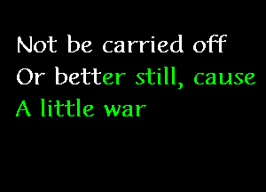 Not be carried off
Or better still, cause

A little war