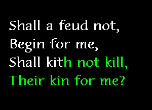 Shall a feud not,
Begin for me,

Shall kith not kill,
Their kin for me?