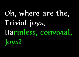 Oh, where are the,
Trivial joys,

Harmless, convivial,
Joys?
