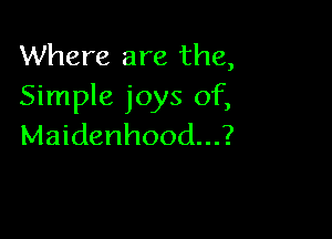 Where are the,
Simple joys of,

Maidenhood...?