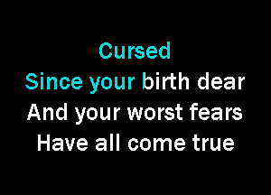 Cursed
Since your birth dear

And your worst fears
Have all come true