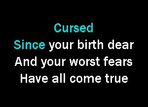 Cursed
Since your birth dear

And your worst fears
Have all come true