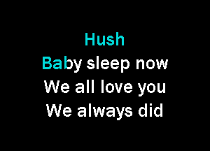 Hush
Baby sleep now

We all love you
We always did