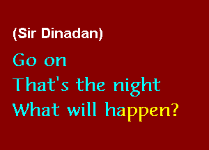 (Sir Dinadan)
Go on

That's the night
What will happen?