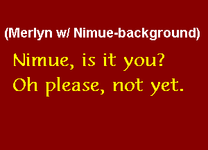 (Merlyn wf Nimue-background)

Nimue, is it you?

Oh please, not yet.