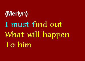 (Merlyn)
I must find out

What will happen
To him