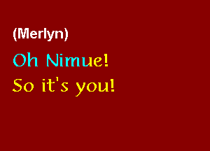 (Merlyn)
Oh Nimue!

So it's you!
