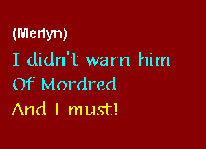 (Merlyn)

I didn't warn him

Of Mordred
And I must!