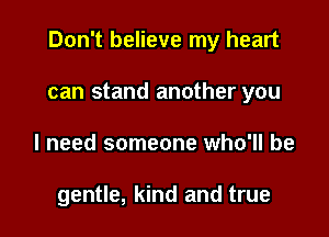 Don't believe my heart

can stand another you
I need someone who'll be

gentle, kind and true