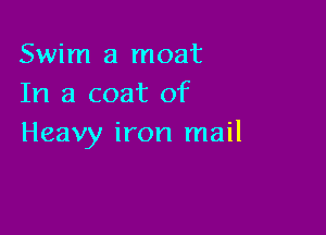 Swim a moat
In a coat of

Heavy iron mail