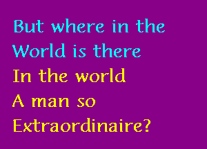 But where in the
World is there

In the world
A man so
Extraordinaire?